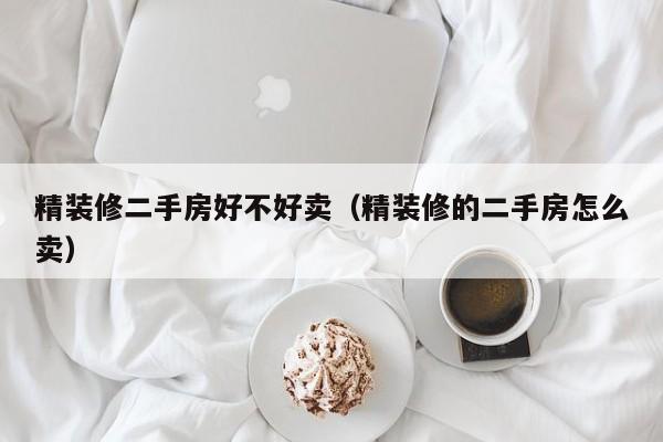 精装修二手房好不好卖（精装修的二手房怎么卖）