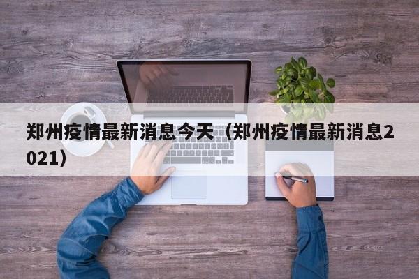郑州疫情最新消息今天（郑州疫情最新消息2021）