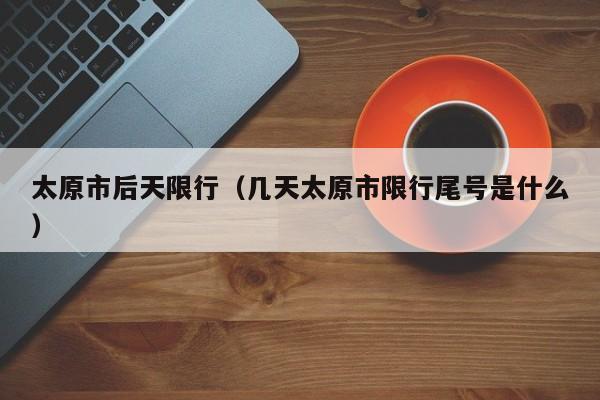 太原市后天限行（几天太原市限行尾号是什么）