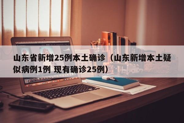 山东省新增25例本土确诊（山东新增本土疑似病例1例 现有确诊25例）
