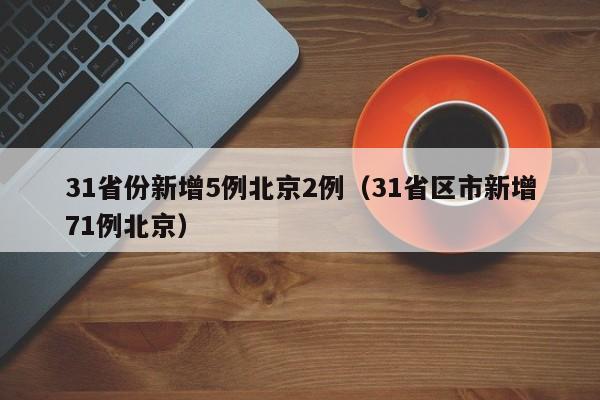 31省份新增5例北京2例（31省区市新增71例北京）