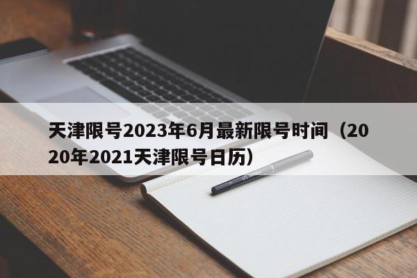 天津限号2023年6月最新限号时间（2020年2021天津限号日历）
