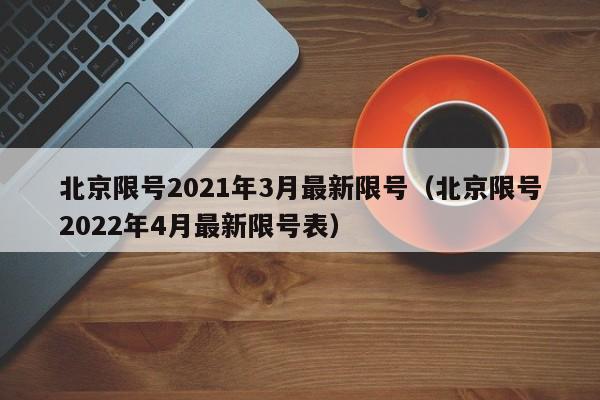 北京限号2021年3月最新限号（北京限号2022年4月最新限号表）
