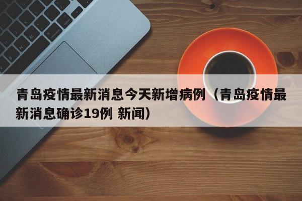 青岛疫情最新消息今天新增病例（青岛疫情最新消息确诊19例 新闻）