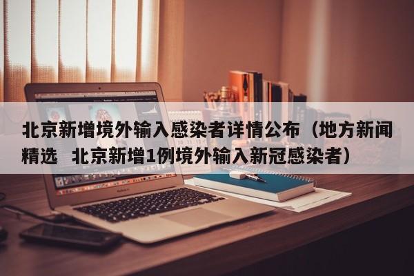 北京新增境外输入感染者详情公布（地方新闻精选  北京新增1例境外输入新冠感染者）