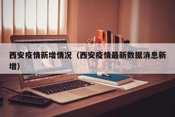 西安疫情新增情况（西安疫情最新数据消息新增）