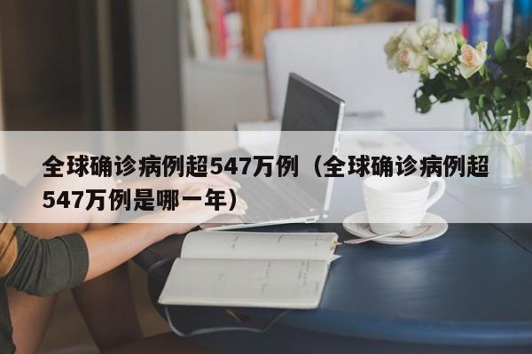 全球确诊病例超547万例（全球确诊病例超547万例是哪一年）