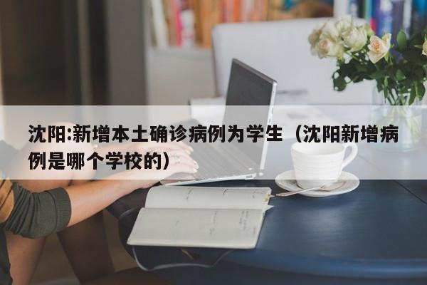 沈阳:新增本土确诊病例为学生（沈阳新增病例是哪个学校的）
