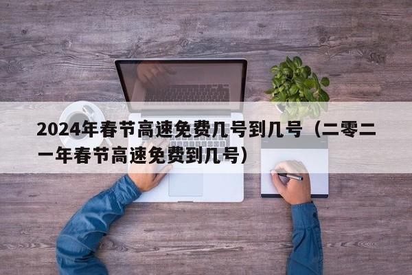 2024年春节高速免费几号到几号（二零二一年春节高速免费到几号）