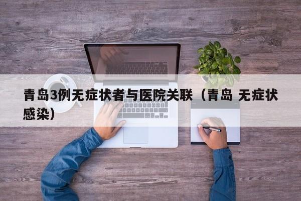 青岛3例无症状者与医院关联（青岛 无症状感染）