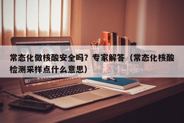 常态化做核酸安全吗？专家解答（常态化核酸检测采样点什么意思）
