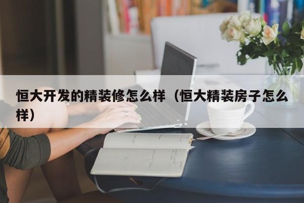 恒大开发的精装修怎么样（恒大精装房子怎么样）