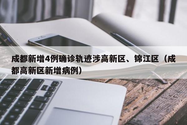成都新增4例确诊轨迹涉高新区、锦江区（成都高新区新增病例）