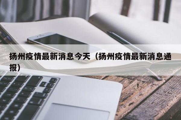 扬州疫情最新消息今天（扬州疫情最新消息通报）