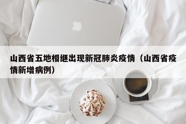 山西省五地相继出现新冠肺炎疫情（山西省疫情新增病例）