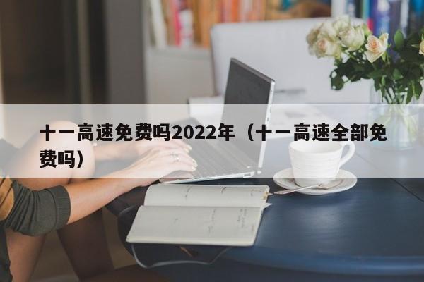 十一高速免费吗2022年（十一高速全部免费吗）
