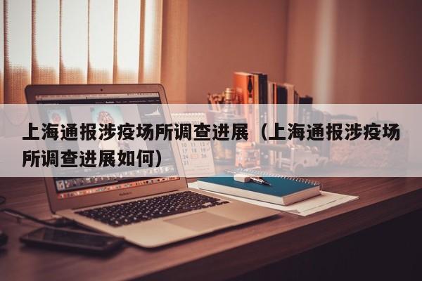 上海通报涉疫场所调查进展（上海通报涉疫场所调查进展如何）