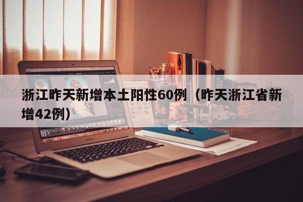 浙江昨天新增本土阳性60例（昨天浙江省新增42例）