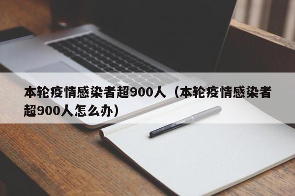 本轮疫情感染者超900人（本轮疫情感染者超900人怎么办）