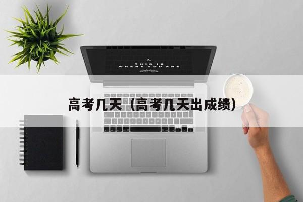 高考几天（高考几天出成绩）