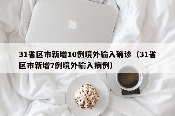 31省区市新增10例境外输入确诊（31省区市新增7例境外输入病例）