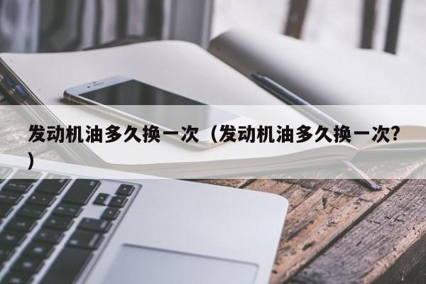 发动机油多久换一次（发动机油多久换一次?）