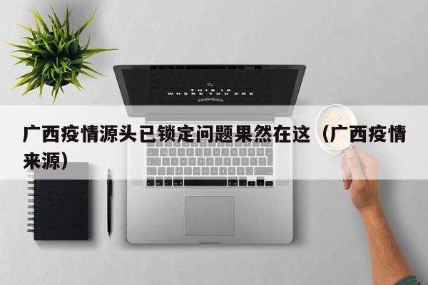 广西疫情源头已锁定问题果然在这（广西疫情来源）