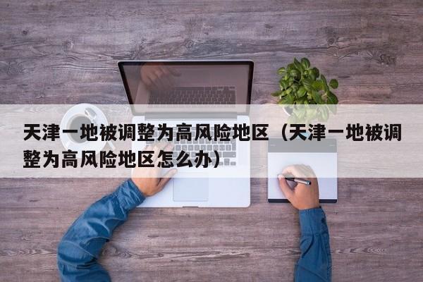 天津一地被调整为高风险地区（天津一地被调整为高风险地区怎么办）
