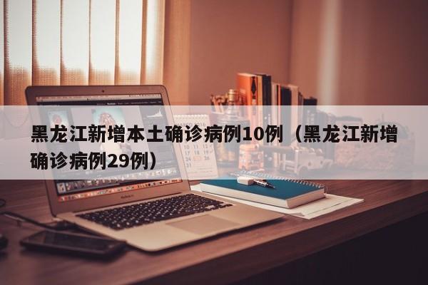 黑龙江新增本土确诊病例10例（黑龙江新增确诊病例29例）