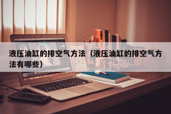液压油缸的排空气方法（液压油缸的排空气方法有哪些）