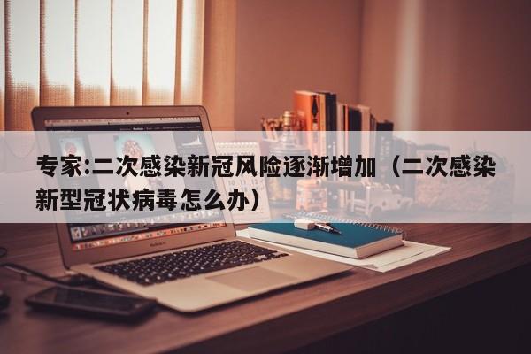 专家:二次感染新冠风险逐渐增加（二次感染新型冠状病毒怎么办）