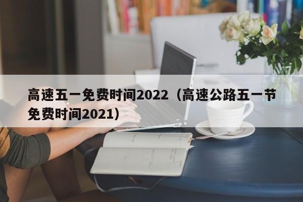 高速五一免费时间2022（高速公路五一节免费时间2021）
