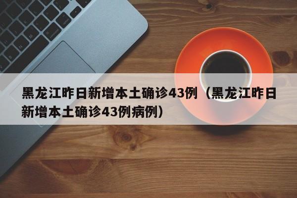 黑龙江昨日新增本土确诊43例（黑龙江昨日新增本土确诊43例病例）