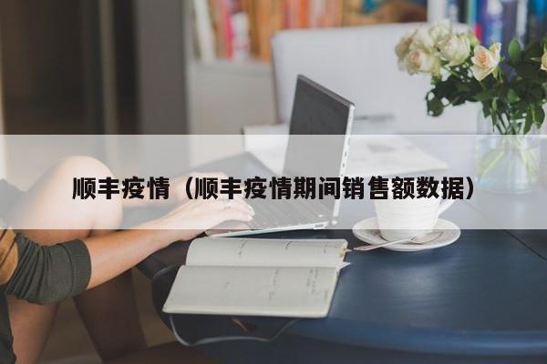 顺丰疫情（顺丰疫情期间销售额数据）