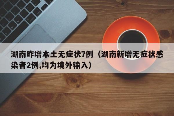 湖南昨增本土无症状7例（湖南新增无症状感染者2例,均为境外输入）