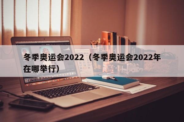 冬季奥运会2022（冬季奥运会2022年在哪举行）