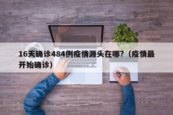16天确诊484例疫情源头在哪?（疫情最开始确诊）