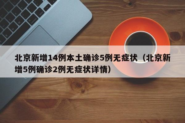 北京新增14例本土确诊5例无症状（北京新增5例确诊2例无症状详情）