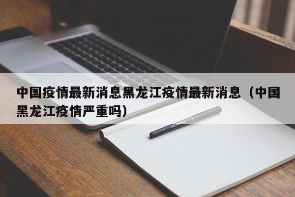 中国疫情最新消息黑龙江疫情最新消息（中国黑龙江疫情严重吗）