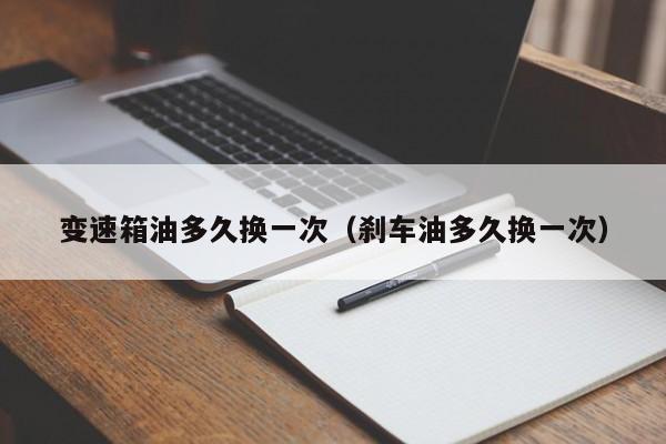 变速箱油多久换一次（刹车油多久换一次）