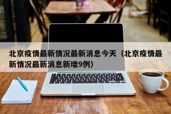 北京疫情最新情况最新消息今天（北京疫情最新情况最新消息新增9例）
