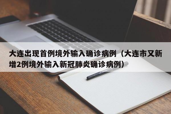 大连出现首例境外输入确诊病例（大连市又新增2例境外输入新冠肺炎确诊病例）