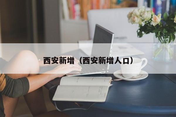 西安新增（西安新增人口）