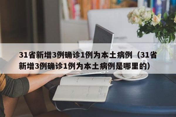 31省新增3例确诊1例为本土病例（31省新增3例确诊1例为本土病例是哪里的）
