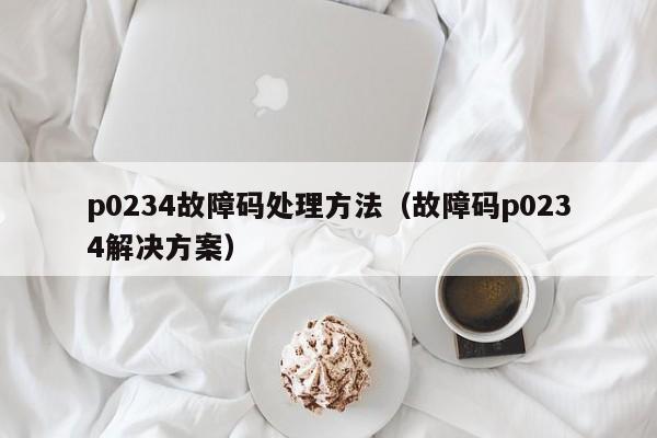 p0234故障码处理方法（故障码p0234解决方案）