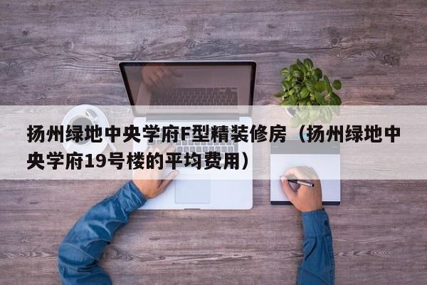 扬州绿地中央学府F型精装修房（扬州绿地中央学府19号楼的平均费用）