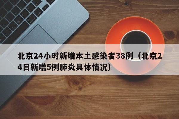 北京24小时新增本土感染者38例（北京24日新增5例肺炎具体情况）