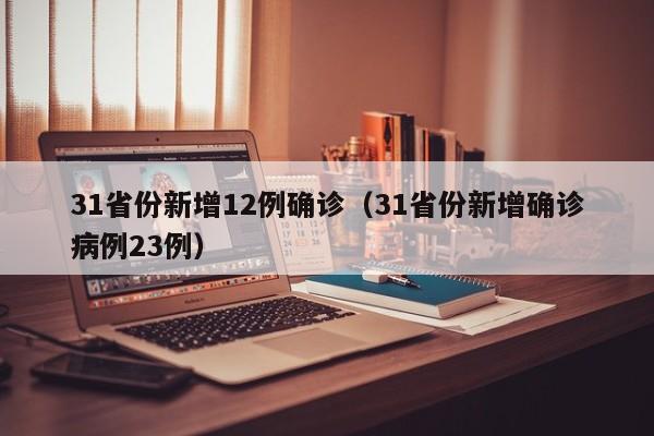 31省份新增12例确诊（31省份新增确诊病例23例）
