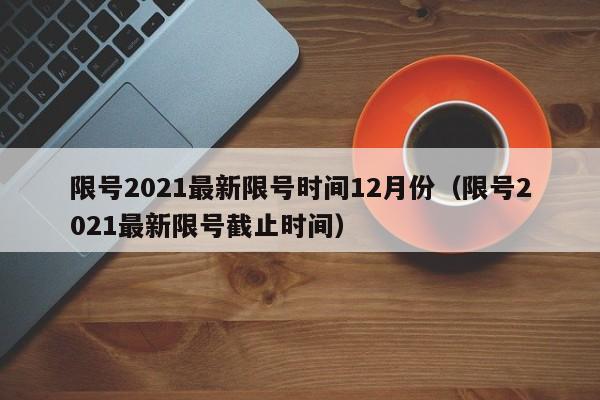 限号2021最新限号时间12月份（限号2021最新限号截止时间）