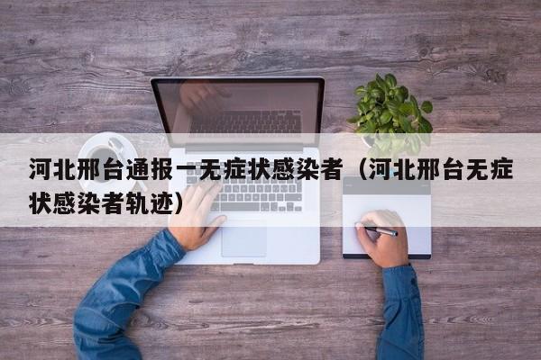 河北邢台通报一无症状感染者（河北邢台无症状感染者轨迹）